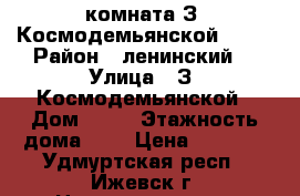 комната З. Космодемьянской,  19 › Район ­ ленинский  › Улица ­ З. Космодемьянской › Дом ­ 19 › Этажность дома ­ 5 › Цена ­ 4 500 - Удмуртская респ., Ижевск г. Недвижимость » Квартиры аренда   . Удмуртская респ.